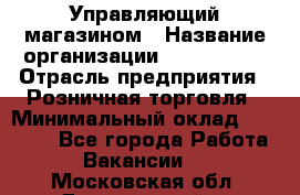 Управляющий магазином › Название организации ­ ProffLine › Отрасль предприятия ­ Розничная торговля › Минимальный оклад ­ 35 000 - Все города Работа » Вакансии   . Московская обл.,Дзержинский г.